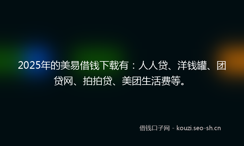 2025年的美易借钱下载有：人人贷、洋钱罐、团贷网、拍拍贷、美团生活费等。