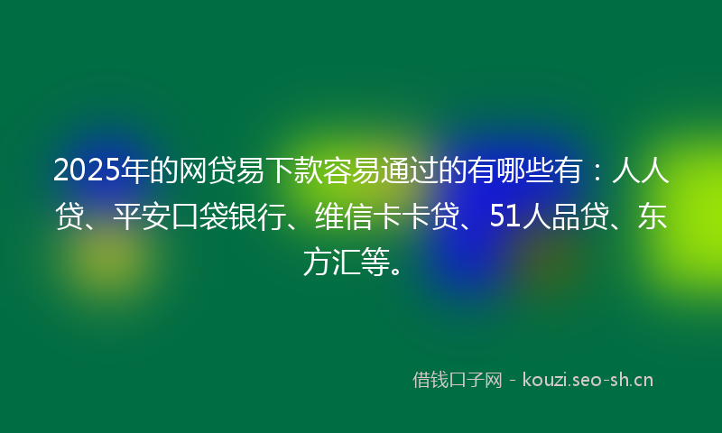 2025年的网贷易下款容易通过的有哪些有：人人贷、平安口袋银行、维信卡卡贷、51人品贷、东方汇等。