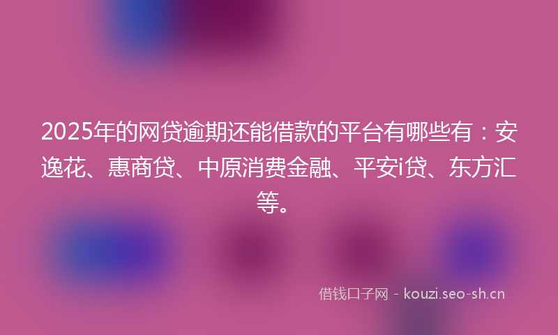 2025年的网贷逾期还能借款的平台有哪些有：安逸花、惠商贷、中原消费金融、平安i贷、东方汇等。