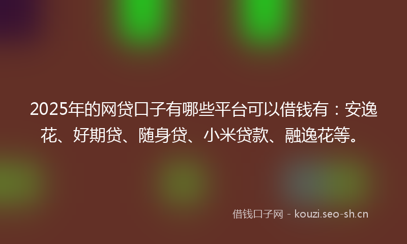 2025年的网贷口子有哪些平台可以借钱有：安逸花、好期贷、随身贷、小米贷款、融逸花等。