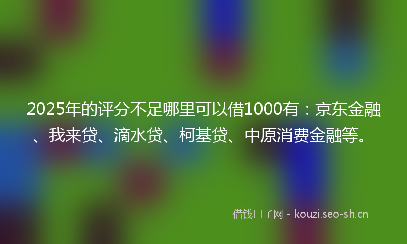 2025年的评分不足哪里可以借1000有：京东金融、我来贷、滴水贷、柯基贷、中原消费金融等。