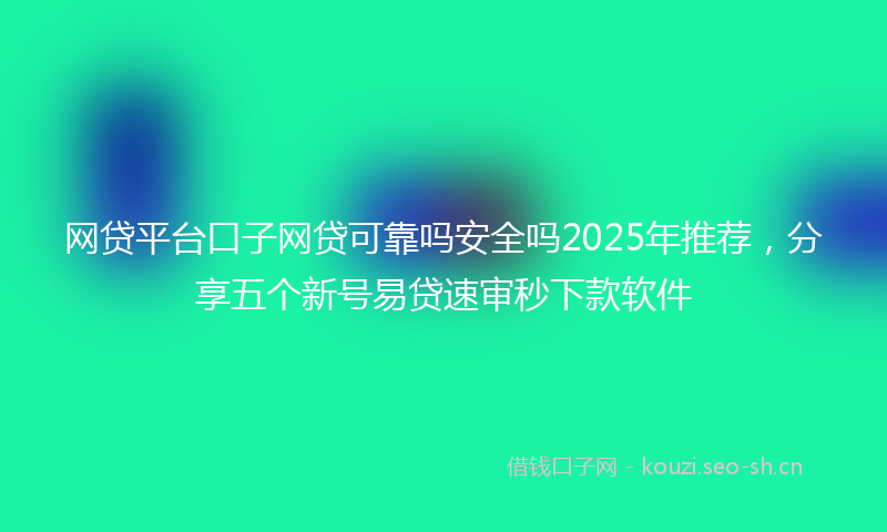 网贷平台口子网贷可靠吗安全吗2025年推荐，分享五个新号易贷速审秒下款软件