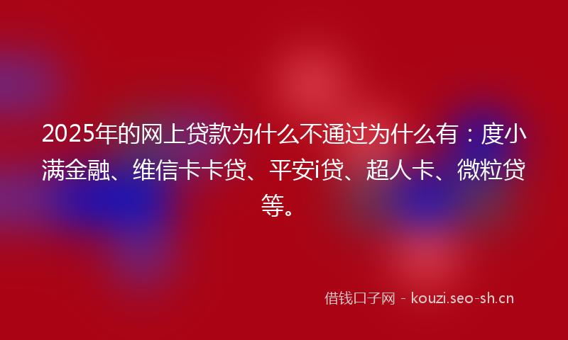2025年的网上贷款为什么不通过为什么有：度小满金融、维信卡卡贷、平安i贷、超人卡、微粒贷等。