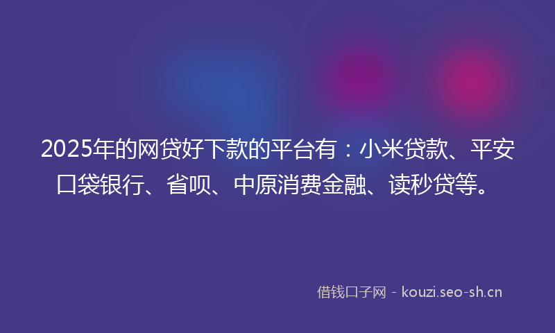 2025年的网贷好下款的平台有：小米贷款、平安口袋银行、省呗、中原消费金融、读秒贷等。