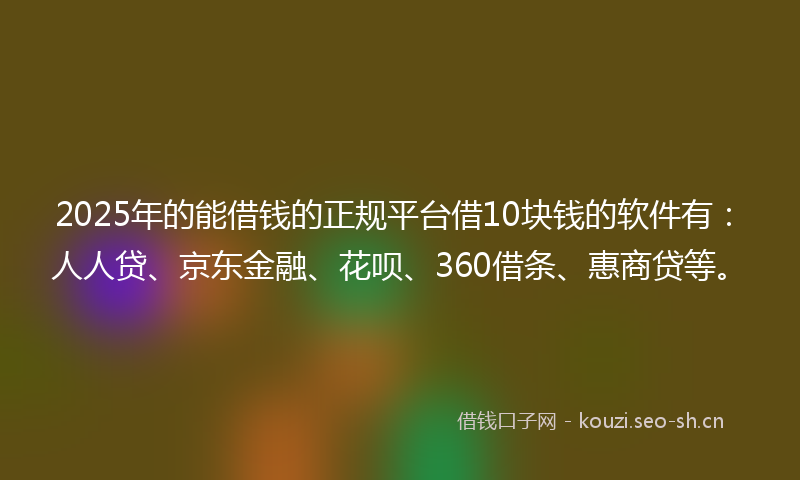 2025年的能借钱的正规平台借10块钱的软件有：人人贷、京东金融、花呗、360借条、惠商贷等。
