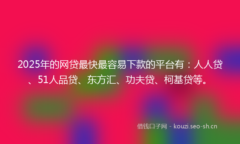 2025年的网贷最快最容易下款的平台有：人人贷、51人品贷、东方汇、功夫贷、柯基贷等。