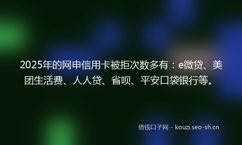 2025年的网申信用卡被拒次数多有:e微贷、美团生活费、人人贷、省呗、平安口袋银行等。