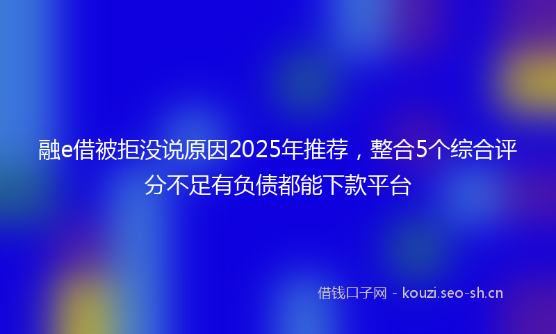 融e借被拒没说原因2025年推荐，整合5个综合评分不足有负债都能下款平台