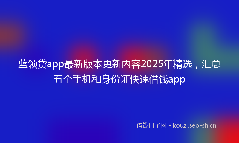 蓝领贷app最新版本更新内容2025年精选，汇总五个手机和身份证快速借钱app