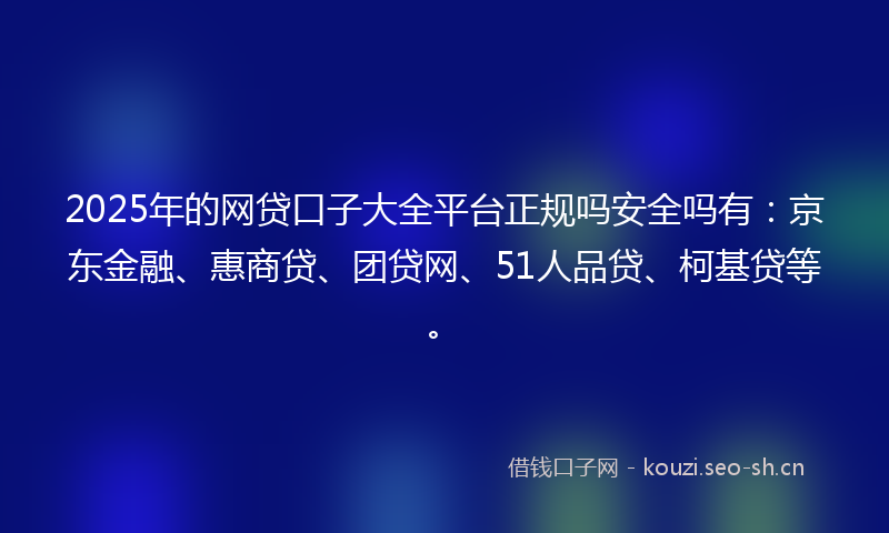 2025年的网贷口子大全平台正规吗安全吗有：京东金融、惠商贷、团贷网、51人品贷、柯基贷等。