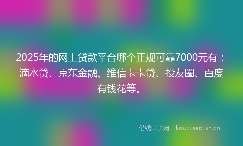 2025年的网上贷款平台哪个正规可靠7000元有：滴水贷、京东金融、维信卡卡贷、投友圈、百度有钱花等。