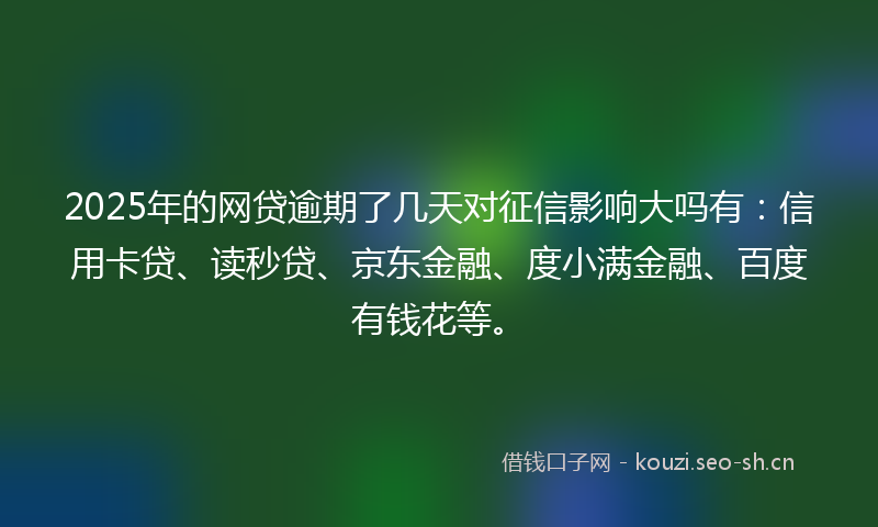 2025年的网贷逾期了几天对征信影响大吗有：信用卡贷、读秒贷、京东金融、度小满金融、百度有钱花等。