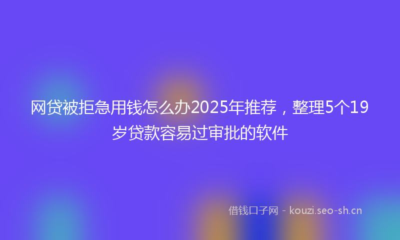 网贷被拒急用钱怎么办2025年推荐，整理5个19岁贷款容易过审批的软件