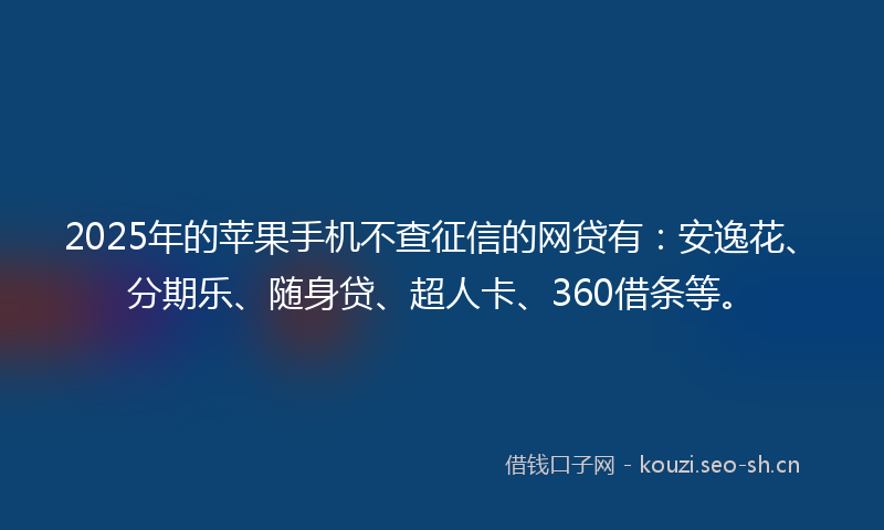 2025年的苹果手机不查征信的网贷有：安逸花、分期乐、随身贷、超人卡、360借条等。