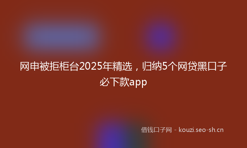 网申被拒柜台2025年精选，归纳5个网贷黑口子必下款app