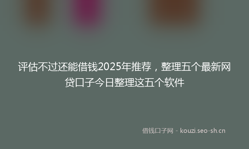 评估不过还能借钱2025年推荐，整理五个最新网贷口子今日整理这五个软件