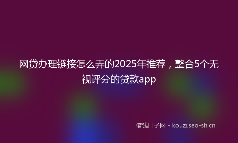 网贷办理链接怎么弄的2025年推荐，整合5个无视评分的贷款app