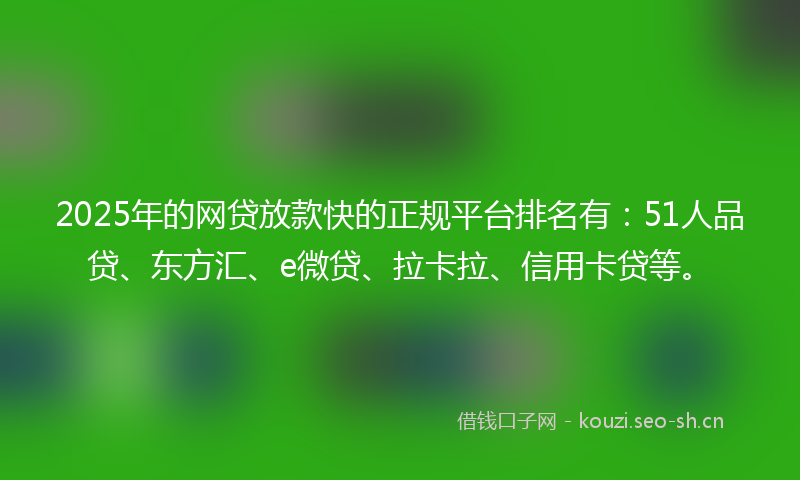 2025年的网贷放款快的正规平台排名有：51人品贷、东方汇、e微贷、拉卡拉、信用卡贷等。