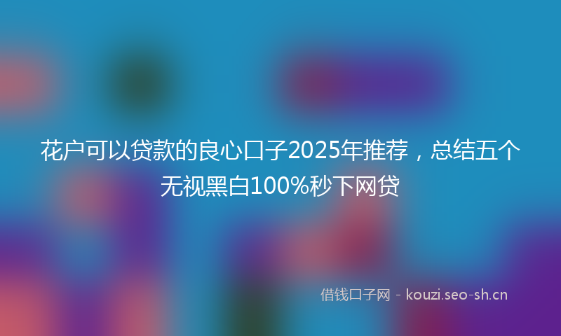 花户可以贷款的良心口子2025年推荐，总结五个无视黑白100%秒下网贷
