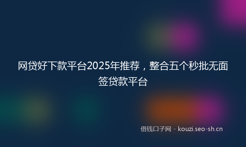 网贷好下款平台2025年推荐，整合五个秒批无面签贷款平台