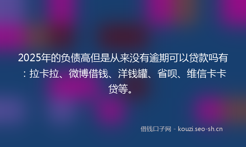 2025年的负债高但是从来没有逾期可以贷款吗有：拉卡拉、微博借钱、洋钱罐、省呗、维信卡卡贷等。