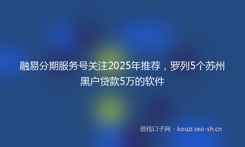 融易分期服务号关注2025年推荐，罗列5个苏州黑户贷款5万的软件
