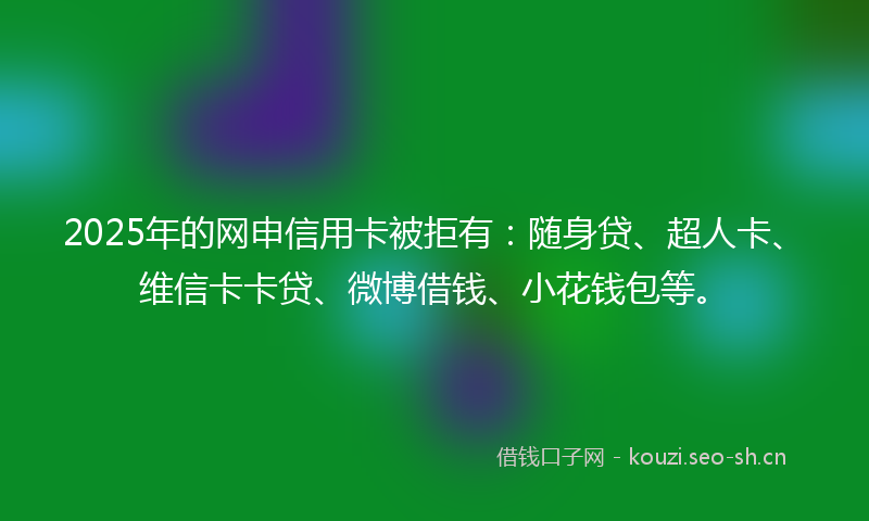 2025年的网申信用卡被拒有：随身贷、超人卡、维信卡卡贷、微博借钱、小花钱包等。
