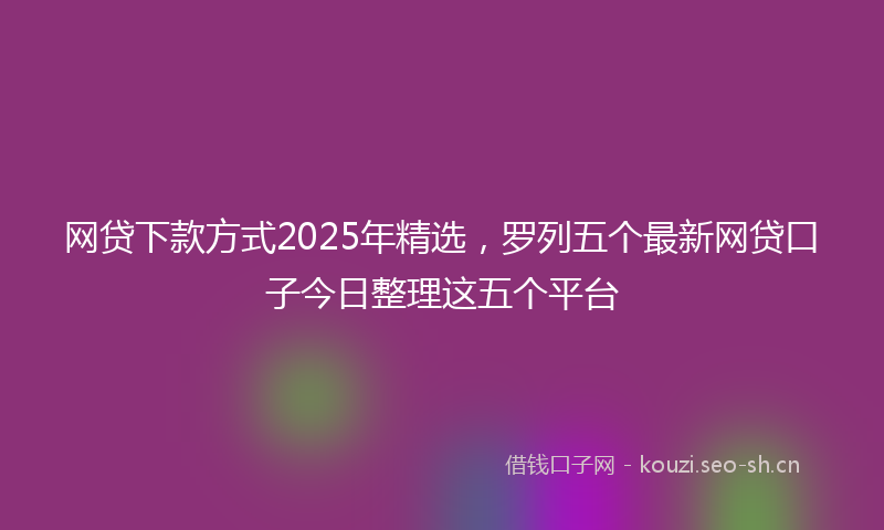 网贷下款方式2025年精选，罗列五个最新网贷口子今日整理这五个平台
