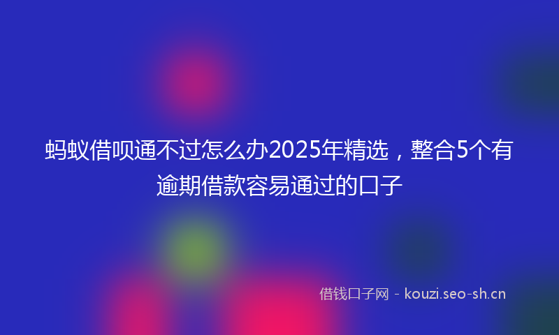 蚂蚁借呗通不过怎么办2025年精选，整合5个有逾期借款容易通过的口子
