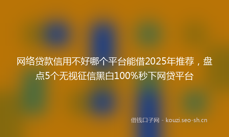 网络贷款信用不好哪个平台能借2025年推荐，盘点5个无视征信黑白100%秒下网贷平台