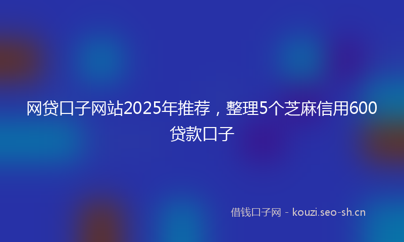 网贷口子网站2025年推荐，整理5个芝麻信用600贷款口子