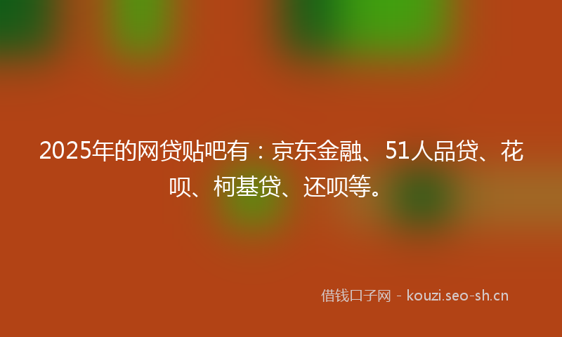 2025年的网贷贴吧有：京东金融、51人品贷、花呗、柯基贷、还呗等。