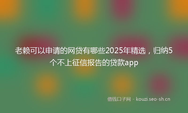 老赖可以申请的网贷有哪些2025年精选，归纳5个不上征信报告的贷款app