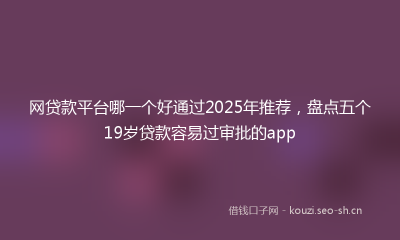 网贷款平台哪一个好通过2025年推荐，盘点五个19岁贷款容易过审批的app
