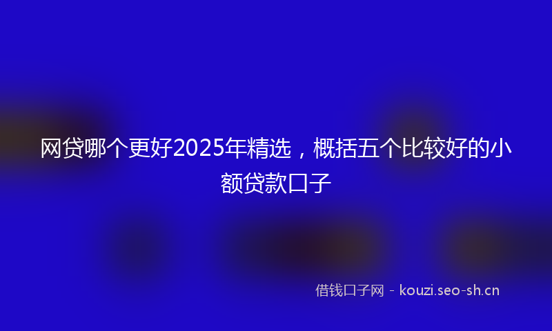 网贷哪个更好2025年精选，概括五个比较好的小额贷款口子