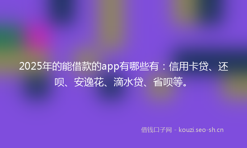 2025年的能借款的app有哪些有：信用卡贷、还呗、安逸花、滴水贷、省呗等。