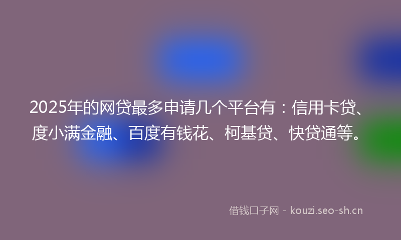 2025年的网贷最多申请几个平台有：信用卡贷、度小满金融、百度有钱花、柯基贷、快贷通等。