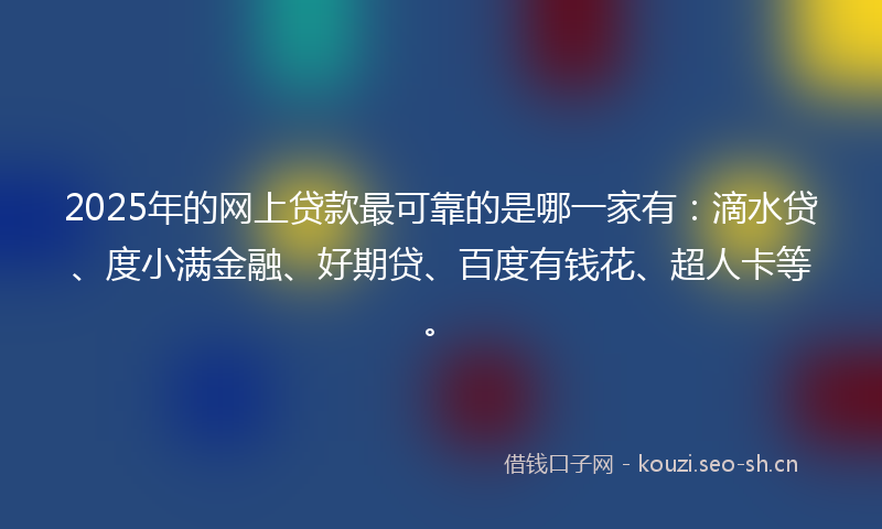 2025年的网上贷款最可靠的是哪一家有：滴水贷、度小满金融、好期贷、百度有钱花、超人卡等。