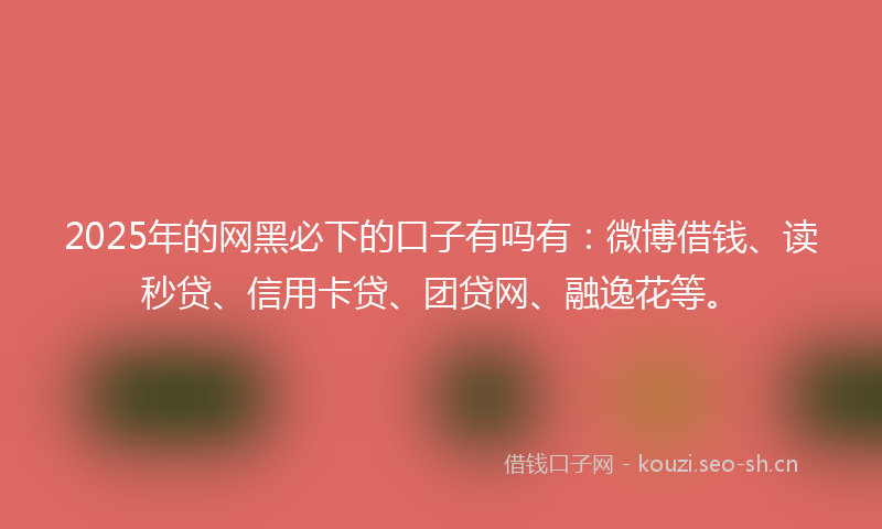 2025年的网黑必下的口子有吗有：微博借钱、读秒贷、信用卡贷、团贷网、融逸花等。