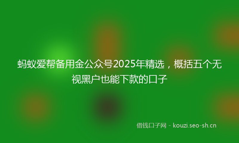 蚂蚁爱帮备用金公众号2025年精选，概括五个无视黑户也能下款的口子