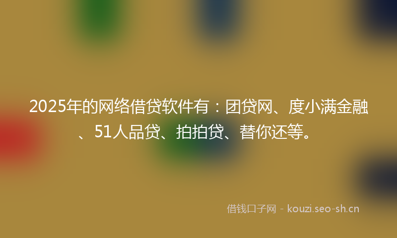 2025年的网络借贷软件有：团贷网、度小满金融、51人品贷、拍拍贷、替你还等。
