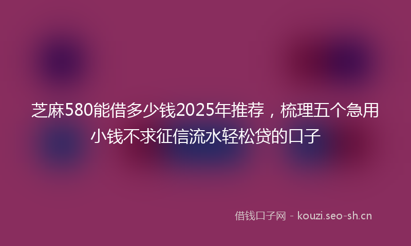 芝麻580能借多少钱2025年推荐，梳理五个急用小钱不求征信流水轻松贷的口子