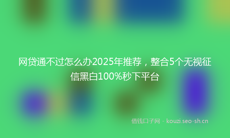 网贷通不过怎么办2025年推荐，整合5个无视征信黑白100%秒下平台