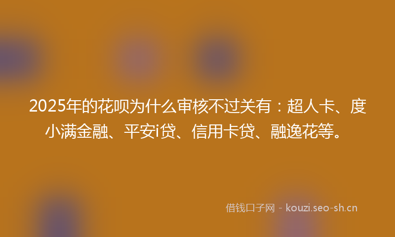 2025年的花呗为什么审核不过关有：超人卡、度小满金融、平安i贷、信用卡贷、融逸花等。