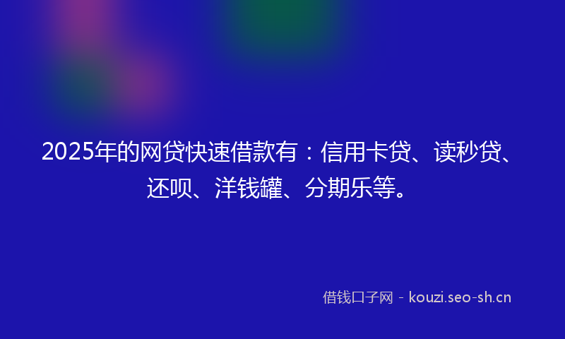 2025年的网贷快速借款有：信用卡贷、读秒贷、还呗、洋钱罐、分期乐等。