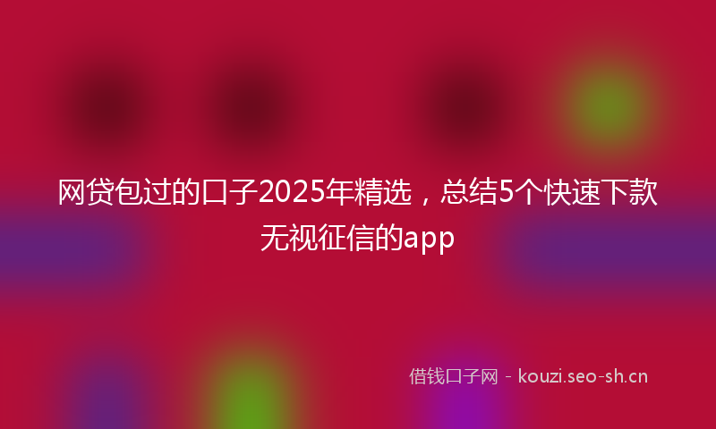网贷包过的口子2025年精选，总结5个快速下款无视征信的app