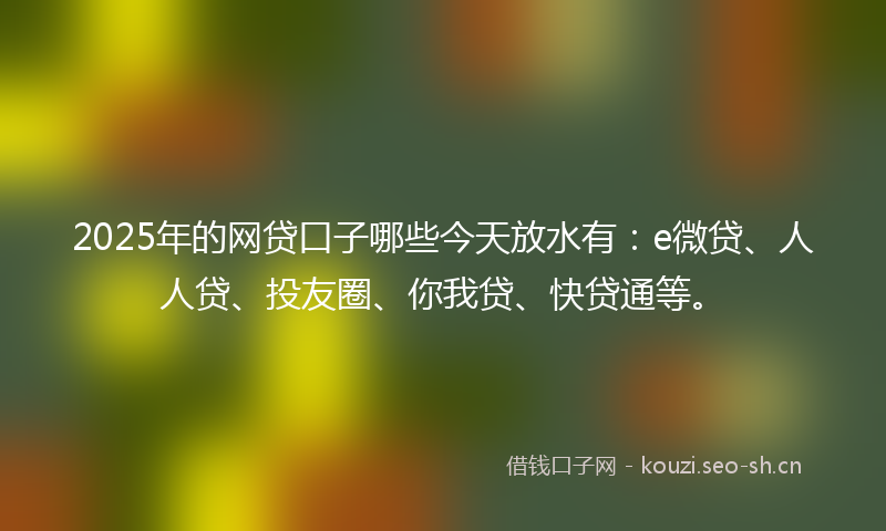 2025年的网贷口子哪些今天放水有：e微贷、人人贷、投友圈、你我贷、快贷通等。