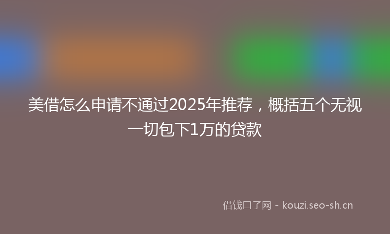 美借怎么申请不通过2025年推荐，概括五个无视一切包下1万的贷款