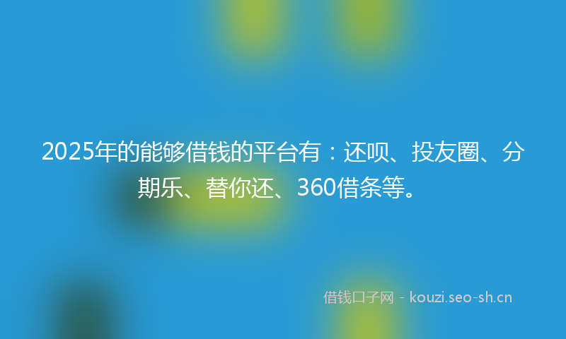 2025年的能够借钱的平台有:还呗、投友圈、分期乐、替你还、360借条等。