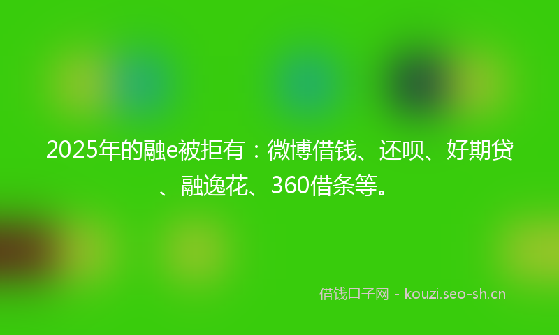 2025年的融e被拒有：微博借钱、还呗、好期贷、融逸花、360借条等。